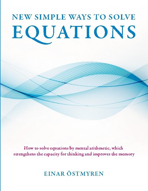 New simple ways to solve equations : how to solve equations by mental arithmetic, which strengthens the capicity för thinking and improves the memory